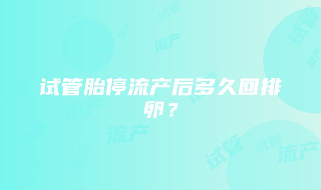 试管胎停流产后多久回排卵？