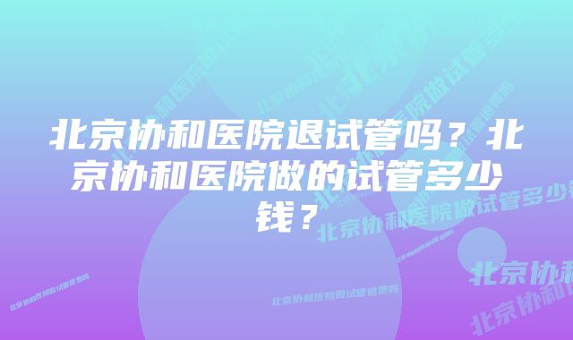 北京协和医院退试管吗？北京协和医院做的试管多少钱？