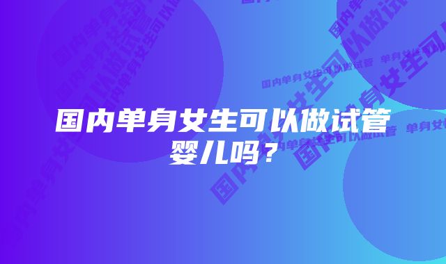 国内单身女生可以做试管婴儿吗？