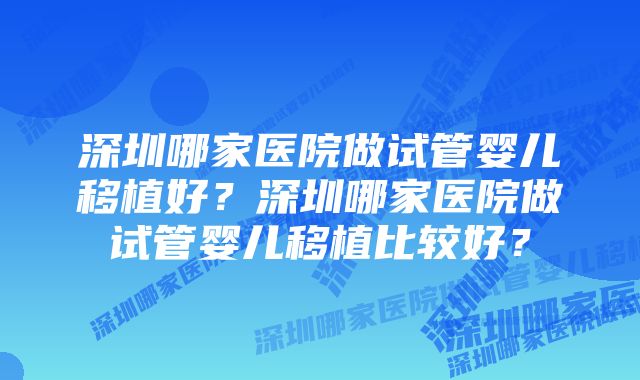 深圳哪家医院做试管婴儿移植好？深圳哪家医院做试管婴儿移植比较好？