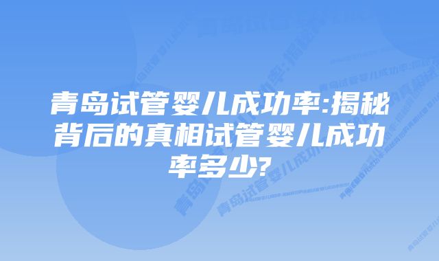 青岛试管婴儿成功率:揭秘背后的真相试管婴儿成功率多少?