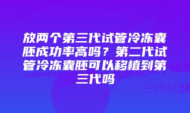 放两个第三代试管冷冻囊胚成功率高吗？第二代试管冷冻囊胚可以移植到第三代吗