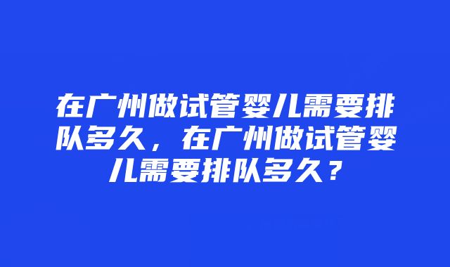 在广州做试管婴儿需要排队多久，在广州做试管婴儿需要排队多久？