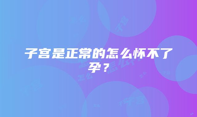 子宫是正常的怎么怀不了孕？