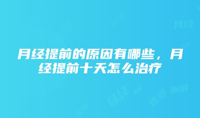 月经提前的原因有哪些，月经提前十天怎么治疗