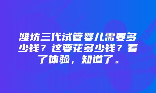 潍坊三代试管婴儿需要多少钱？这要花多少钱？看了体验，知道了。