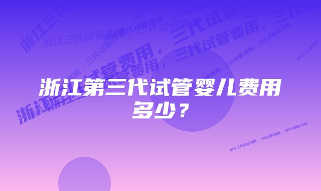 浙江第三代试管婴儿费用多少？