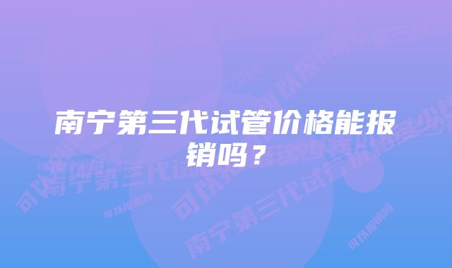 南宁第三代试管价格能报销吗？