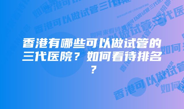 香港有哪些可以做试管的三代医院？如何看待排名？