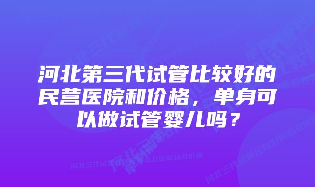 河北第三代试管比较好的民营医院和价格，单身可以做试管婴儿吗？