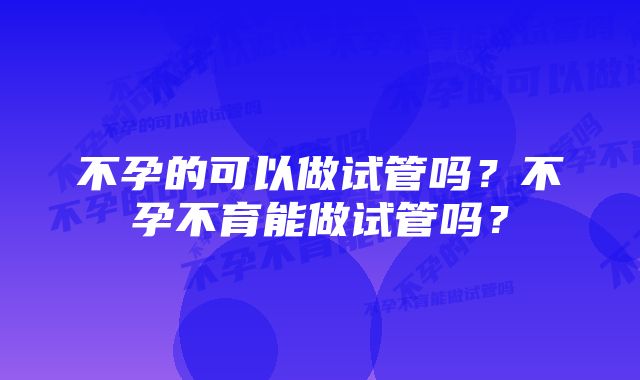 不孕的可以做试管吗？不孕不育能做试管吗？