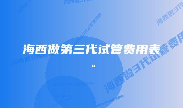 海西做第三代试管费用表。