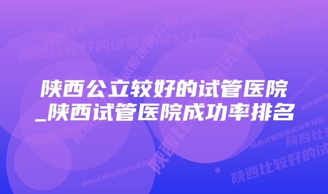 陕西公立较好的试管医院_陕西试管医院成功率排名