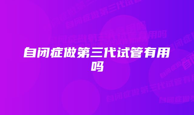 自闭症做第三代试管有用吗