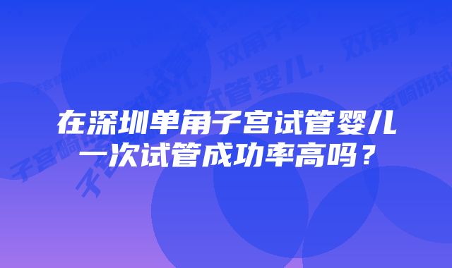 在深圳单角子宫试管婴儿一次试管成功率高吗？