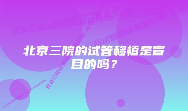 北京三院的试管移植是盲目的吗？