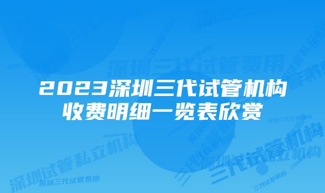 2023深圳三代试管机构收费明细一览表欣赏