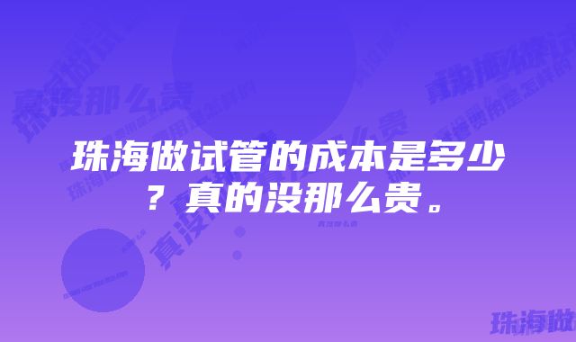 珠海做试管的成本是多少？真的没那么贵。