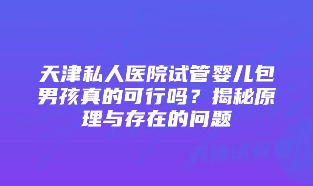 天津私人医院试管婴儿包男孩真的可行吗？揭秘原理与存在的问题