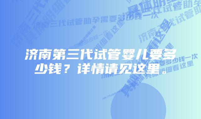 济南第三代试管婴儿要多少钱？详情请见这里。