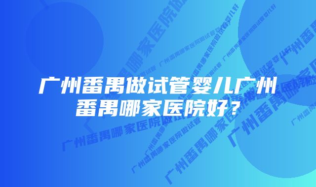 广州番禺做试管婴儿广州番禺哪家医院好？