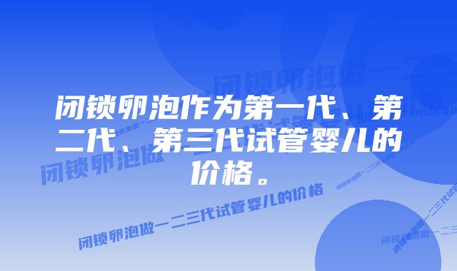 闭锁卵泡作为第一代、第二代、第三代试管婴儿的价格。