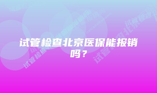 试管检查北京医保能报销吗？