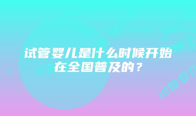 试管婴儿是什么时候开始在全国普及的？