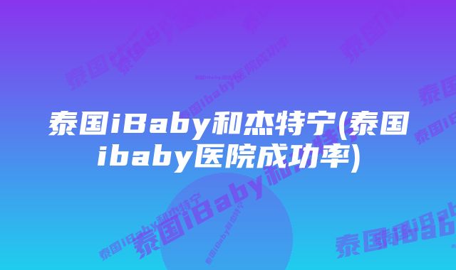 泰国iBaby和杰特宁(泰国ibaby医院成功率)