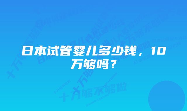 日本试管婴儿多少钱，10万够吗？