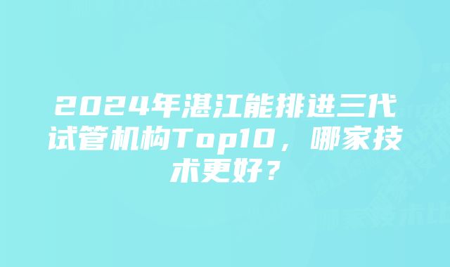 2024年湛江能排进三代试管机构Top10，哪家技术更好？