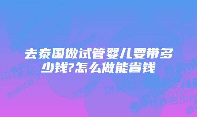 去泰国做试管婴儿要带多少钱?怎么做能省钱