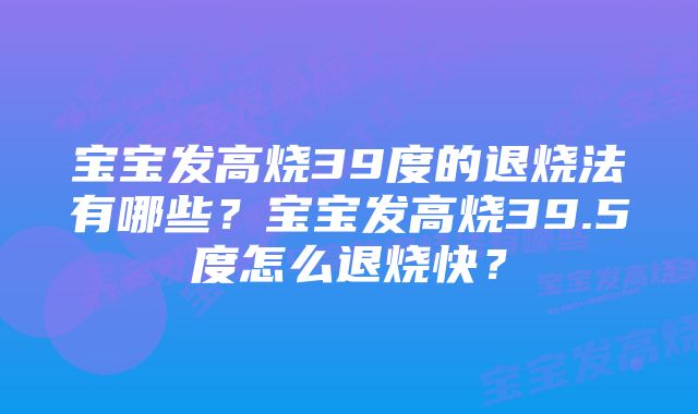 宝宝发高烧39度的退烧法有哪些？宝宝发高烧39.5度怎么退烧快？