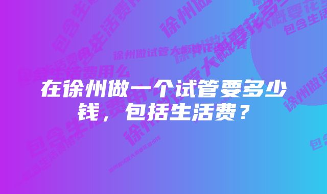 在徐州做一个试管要多少钱，包括生活费？