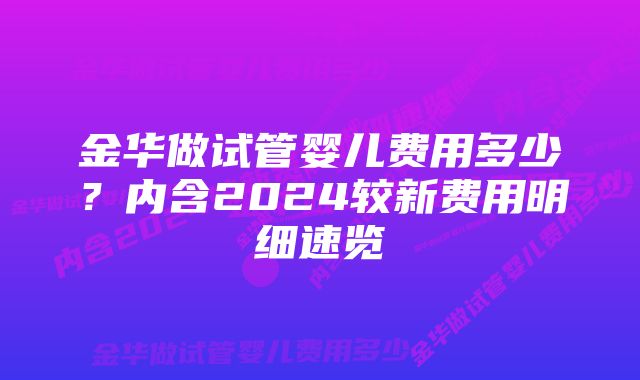 金华做试管婴儿费用多少？内含2024较新费用明细速览