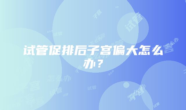 试管促排后子宫偏大怎么办？