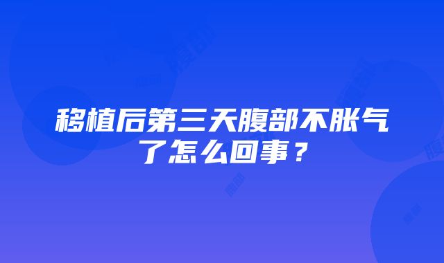 移植后第三天腹部不胀气了怎么回事？