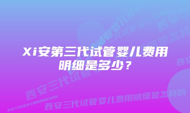 Xi安第三代试管婴儿费用明细是多少？