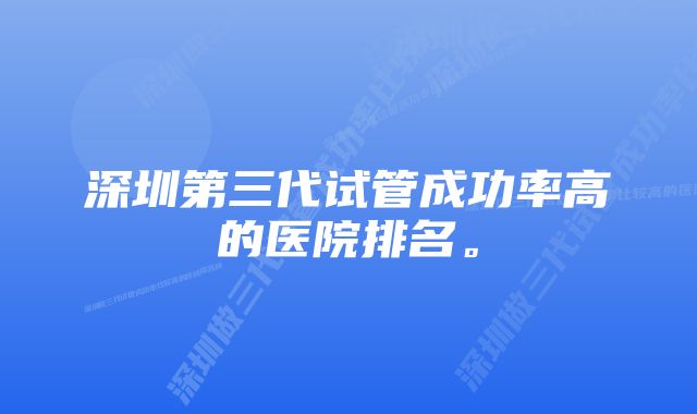 深圳第三代试管成功率高的医院排名。