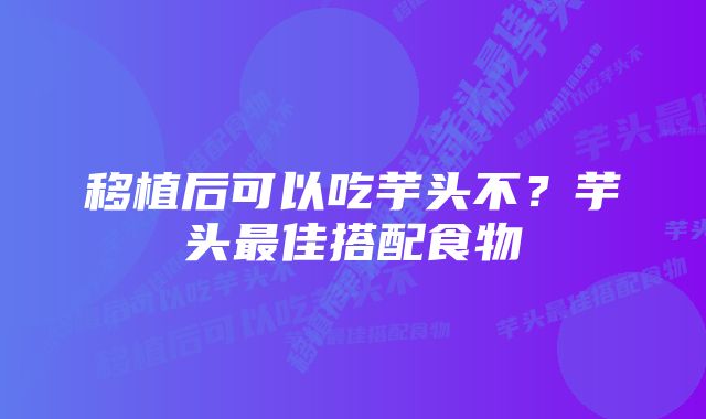 移植后可以吃芋头不？芋头最佳搭配食物