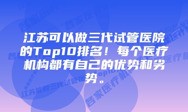 江苏可以做三代试管医院的Top10排名！每个医疗机构都有自己的优势和劣势。