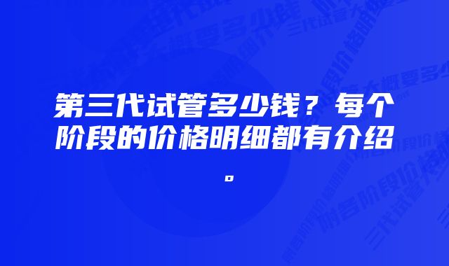 第三代试管多少钱？每个阶段的价格明细都有介绍。