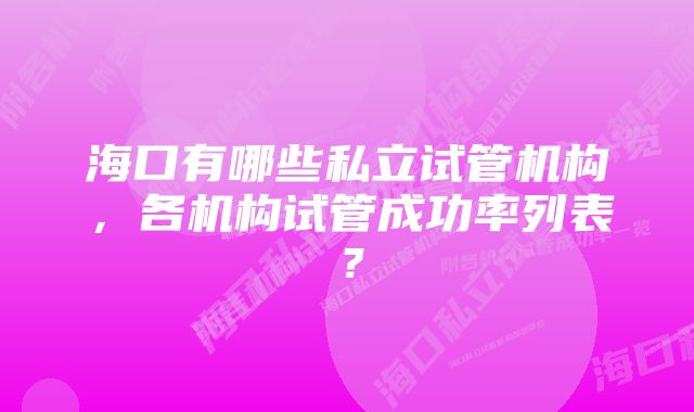 海口有哪些私立试管机构，各机构试管成功率列表？