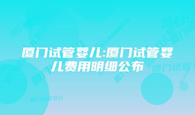 厦门试管婴儿:厦门试管婴儿费用明细公布