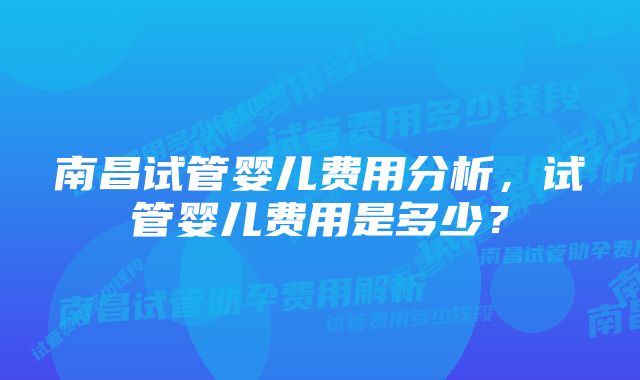 南昌试管婴儿费用分析，试管婴儿费用是多少？