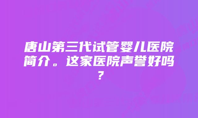 唐山第三代试管婴儿医院简介。这家医院声誉好吗？