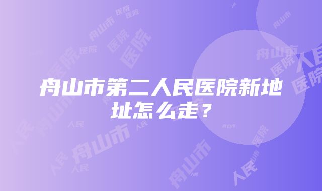 舟山市第二人民医院新地址怎么走？