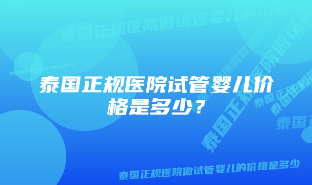 泰国正规医院试管婴儿价格是多少？