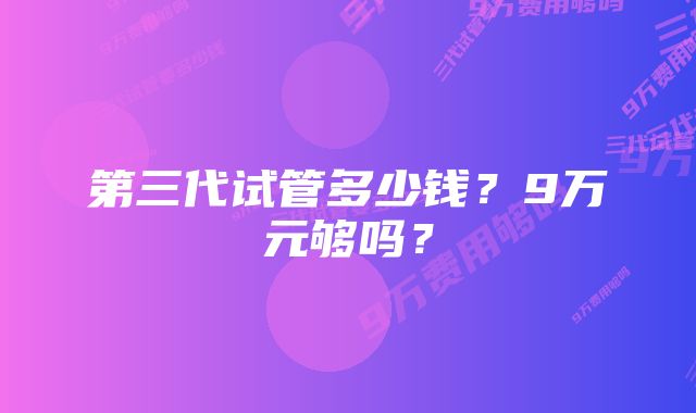 第三代试管多少钱？9万元够吗？