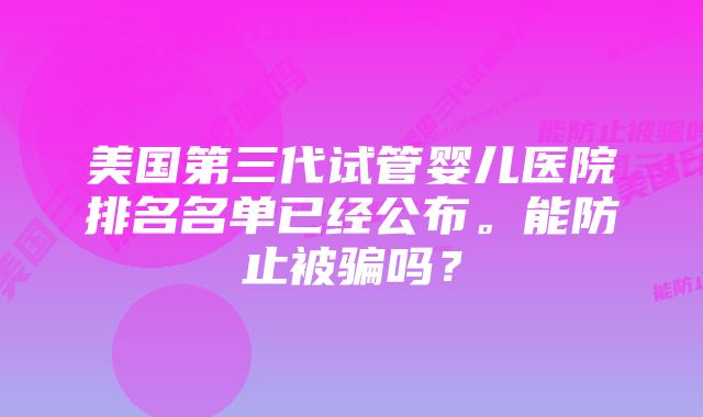 美国第三代试管婴儿医院排名名单已经公布。能防止被骗吗？